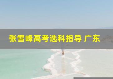 张雪峰高考选科指导 广东